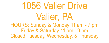 1056 Valier Drive Valier, PA  HOURS: Sunday & Monday 11 am - 7 pm Friday & Saturday 11 am - 9 pm Closed Tuesday, Wednesday, & Thursday