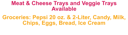 Meat & Cheese Trays and Veggie Trays Available  Groceries: Pepsi 20 oz. & 2-Liter, Candy, Milk, Chips, Eggs, Bread, Ice Cream