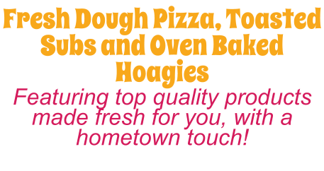Fresh Dough Pizza, Toasted Subs and Oven Baked Hoagies Featuring top quality products made fresh for you, with a hometown touch!