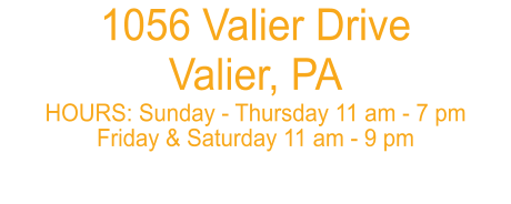 1056 Valier Drive Valier, PA  HOURS: Sunday - Thursday 11 am - 7 pm Friday & Saturday 11 am - 9 pm